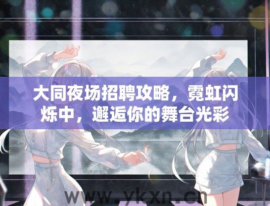 大同夜场招聘攻略,霓虹闪烁中,邂逅你的舞台光彩 大同夜场招聘攻略,霓虹闪烁中,邂逅你的舞台光彩