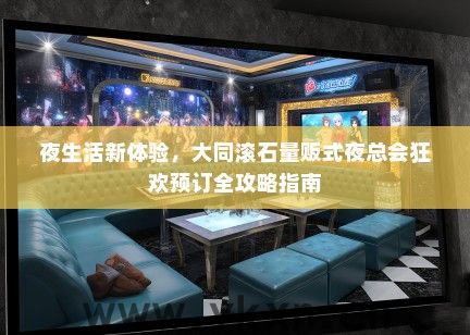夜生活新体验，大同滚石量贩式夜总会狂欢预订全攻略指南