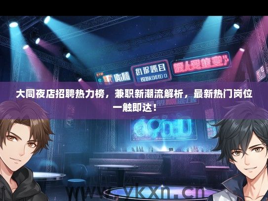大同夜店招聘热力榜,兼职新潮流解析,最新热门岗位一触即达! 大同夜店招聘热力榜,兼职新潮流解析,最新热门岗位一触即达!