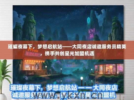 璀璨夜幕下，梦想启航站——大同夜店诚邀服务员精英，携手共创星光加盟机遇