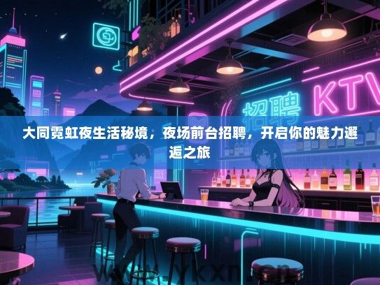 大同霓虹夜生活秘境,夜场前台招聘,开启你的魅力邂逅之旅 大同霓虹夜生活秘境,夜场前台招聘,开启你的魅力邂逅之旅