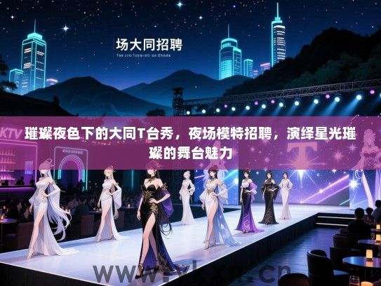 璀璨夜色下的大同T台秀,夜场模特招聘,演绎星光璀璨的舞台魅力 璀璨夜色下的大同T台秀,夜场模特招聘,演绎星光璀璨的舞台魅力
