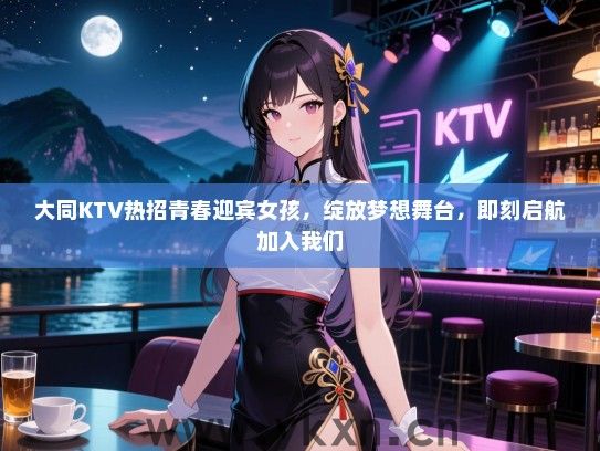 大同KTV热招青春迎宾女孩,绽放梦想舞台,即刻启航加入我们 大同KTV热招青春迎宾女孩,绽放梦想舞台,即刻启航加入我们