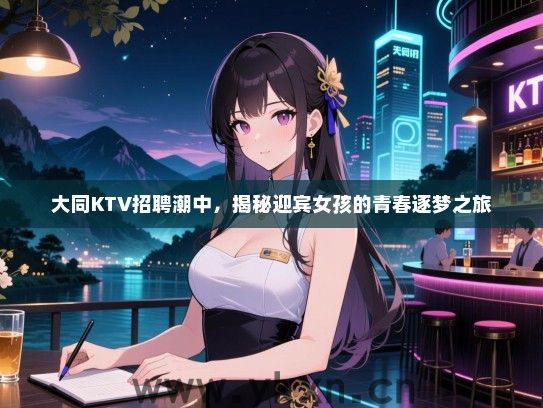 大同KTV招聘潮中,揭秘迎宾女孩的青春逐梦之旅 大同KTV招聘潮中,揭秘迎宾女孩的青春逐梦之旅