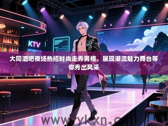 大同酒吧夜场热招时尚走秀男模,展现潮流魅力舞台等你秀出风采 大同酒吧夜场热招时尚走秀男模,展现潮流魅力舞台等你秀出风采