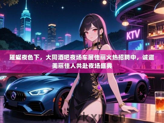 璀璨夜色下,大同酒吧夜场车展佳丽火热招聘中,诚邀美丽佳人共赴夜场盛典 璀璨夜色下,大同酒吧夜场车展佳丽火热招聘中,诚邀美丽佳人共赴夜场盛典