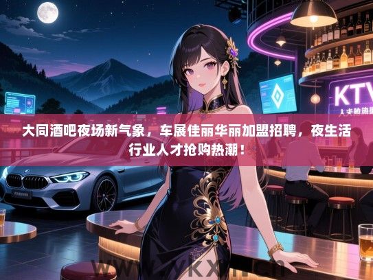 大同酒吧夜场新气象,车展佳丽华丽加盟招聘,夜生活行业人才抢购热潮! 大同酒吧夜场新气象,车展佳丽华丽加盟招聘,夜生活行业人才抢购热潮!