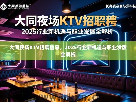 大同夜场KTV招聘信息,2025行业新机遇与职业发展全解析 大同夜场KTV招聘信息,2025行业新机遇与职业发展全解析