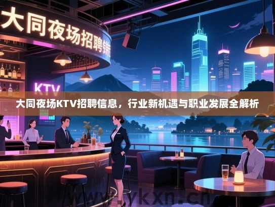 大同夜场KTV招聘信息,行业新机遇与职业发展全解析 大同夜场KTV招聘信息,行业新机遇与职业发展全解析
