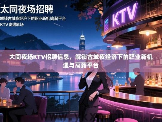大同夜场KTV招聘信息,解锁古城夜经济下的职业新机遇与高薪平台 大同夜场KTV招聘信息,解锁古城夜经济下的职业新机遇与高薪平台