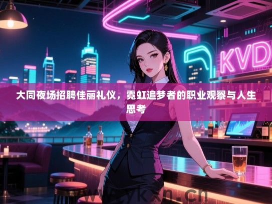 大同夜场招聘佳丽礼仪，霓虹追梦者的职业观察与人生思考