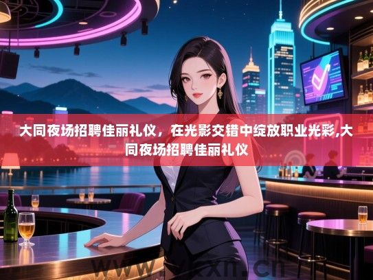 大同夜场招聘佳丽礼仪，在光影交错中绽放职业光彩,大同夜场招聘佳丽礼仪